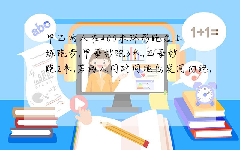 甲乙两人在400米环形跑道上练跑步,甲每秒跑3米,乙每秒跑2米,若两人同时同地出发同向跑,