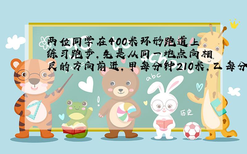 两位同学在400米环形跑道上练习跑步,先是从同一地点向相反的方向前进,甲每分钟210米,乙每分钟190米,第二次相遇需要