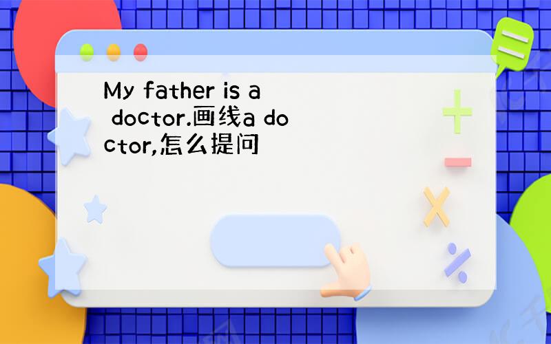 My father is a doctor.画线a doctor,怎么提问