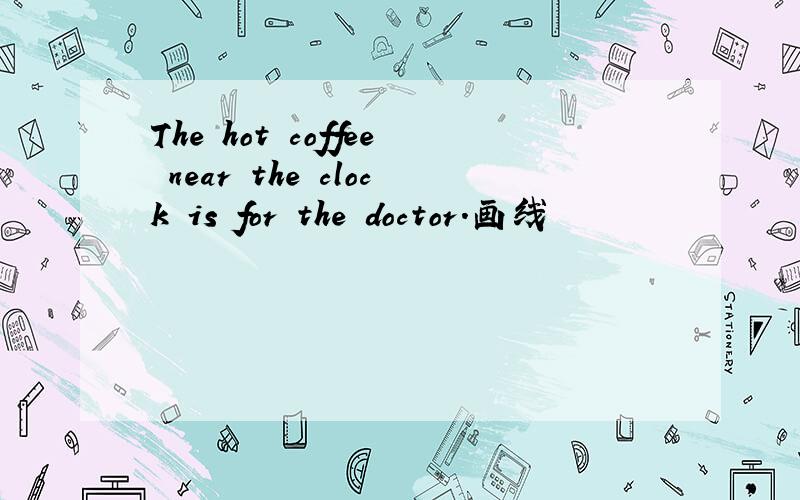 The hot coffee near the clock is for the doctor.画线