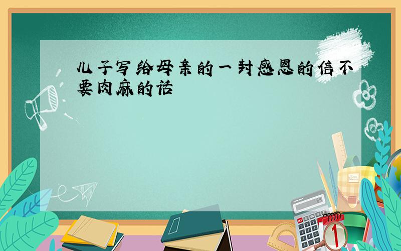 儿子写给母亲的一封感恩的信不要肉麻的话