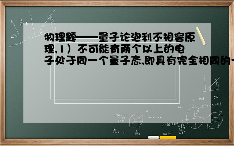 物理题——量子论泡利不相容原理,1）不可能有两个以上的电子处于同一个量子态,即具有完全相同的一组量子.2）不可能有两个以