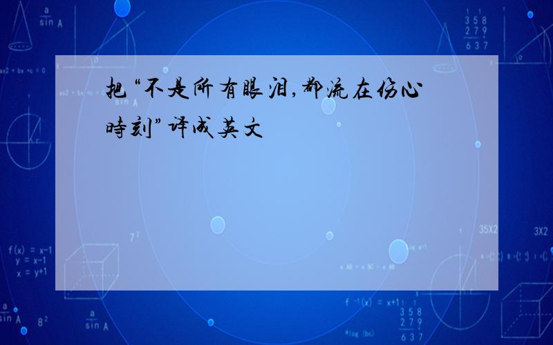 把“不是所有眼泪,都流在伤心时刻”译成英文