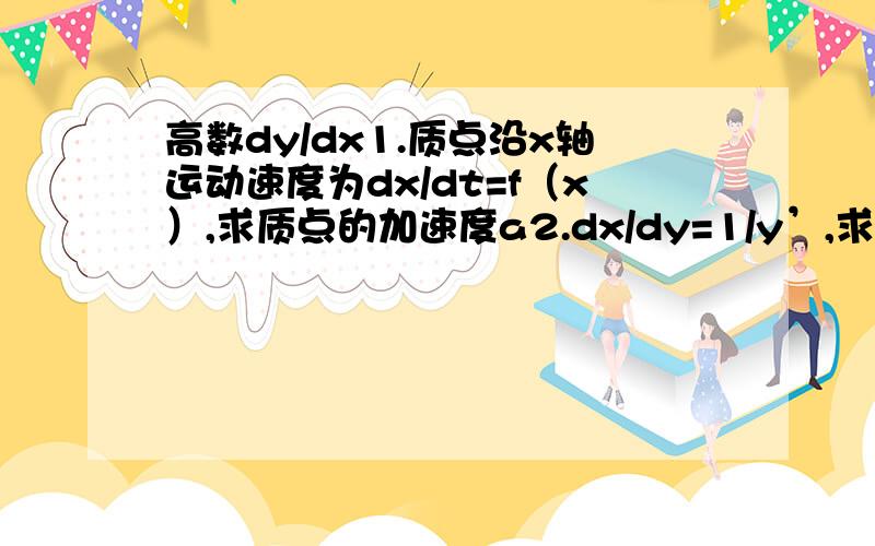 高数dy/dx1.质点沿x轴运动速度为dx/dt=f（x）,求质点的加速度a2.dx/dy=1/y’,求二阶导数d2x/