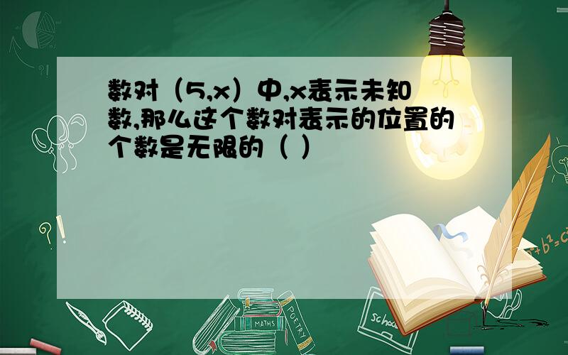 数对（5,x）中,x表示未知数,那么这个数对表示的位置的个数是无限的（ ）