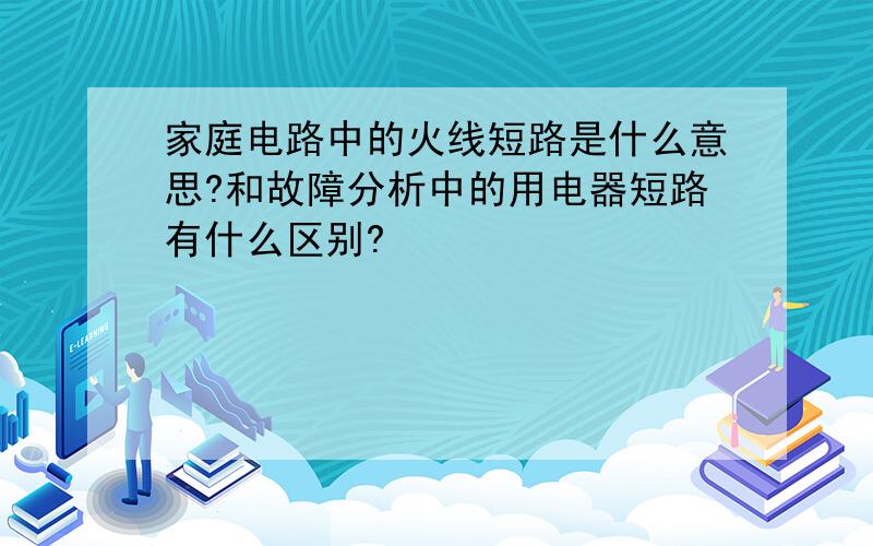 家庭电路中的火线短路是什么意思?和故障分析中的用电器短路有什么区别?