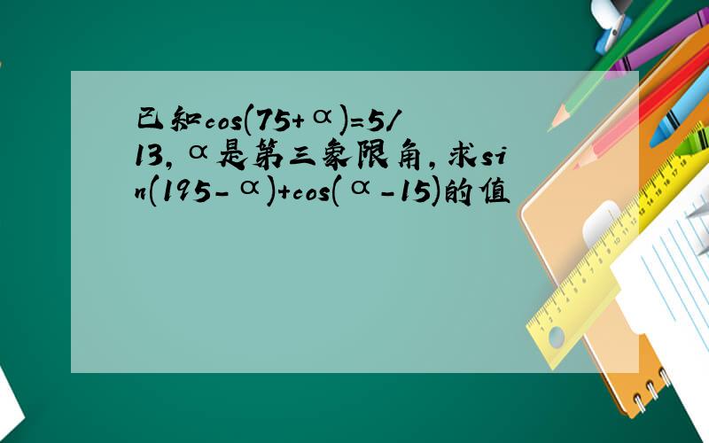 已知cos(75+α)=5/13,α是第三象限角,求sin(195-α)+cos(α-15)的值