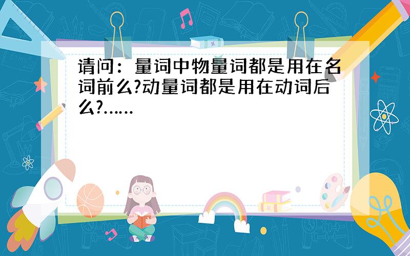 请问：量词中物量词都是用在名词前么?动量词都是用在动词后么?……