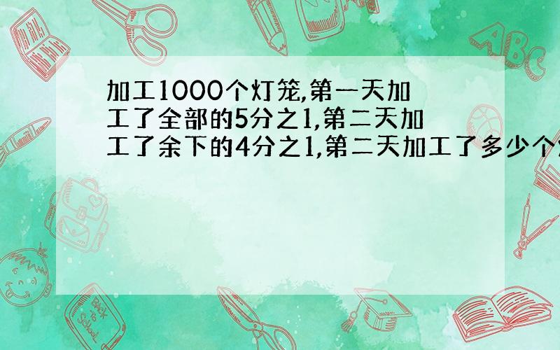 加工1000个灯笼,第一天加工了全部的5分之1,第二天加工了余下的4分之1,第二天加工了多少个灯笼?