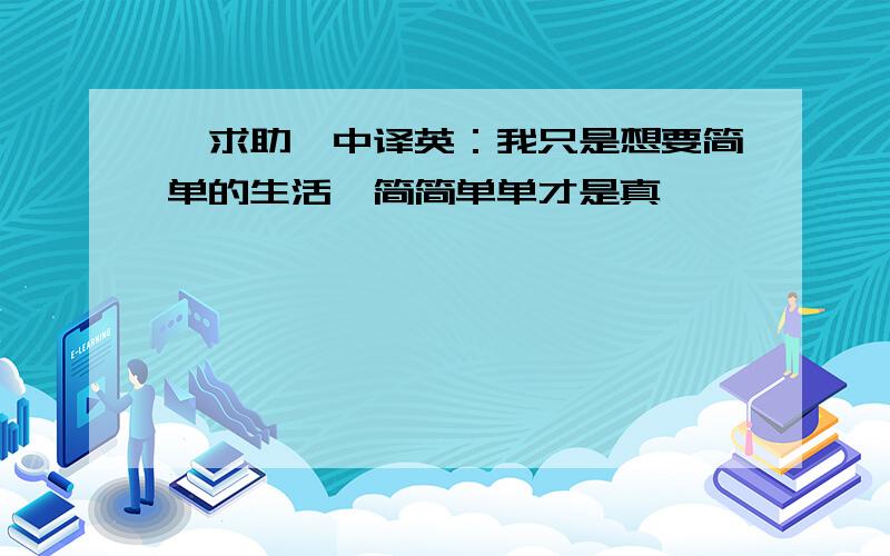 【求助】中译英：我只是想要简单的生活,简简单单才是真