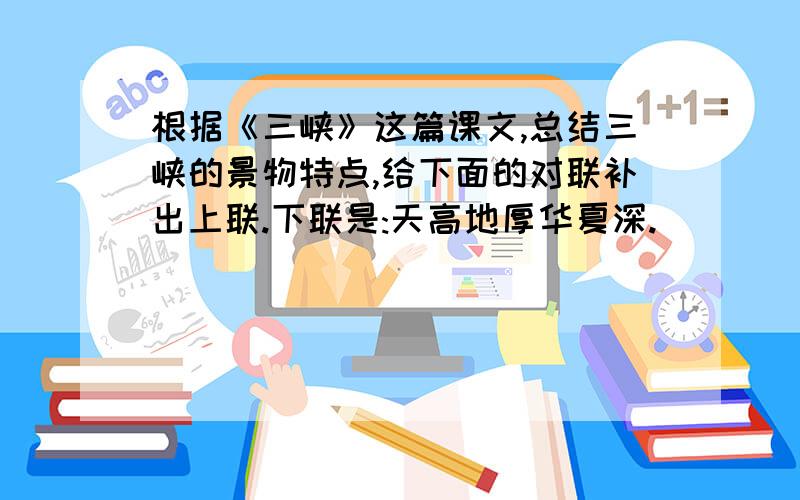 根据《三峡》这篇课文,总结三峡的景物特点,给下面的对联补出上联.下联是:天高地厚华夏深.