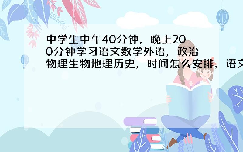 中学生中午40分钟，晚上200分钟学习语文数学外语，政治物理生物地理历史，时间怎么安排，语文外语较差，副科感觉良好，各科