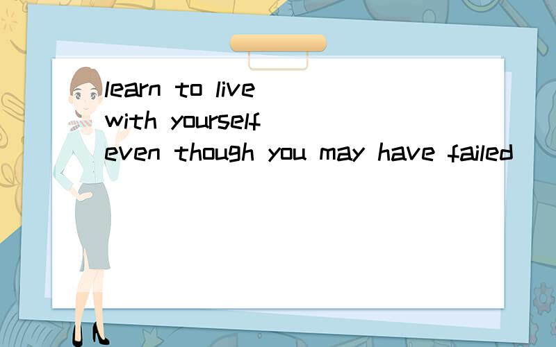 learn to live with yourself even though you may have failed