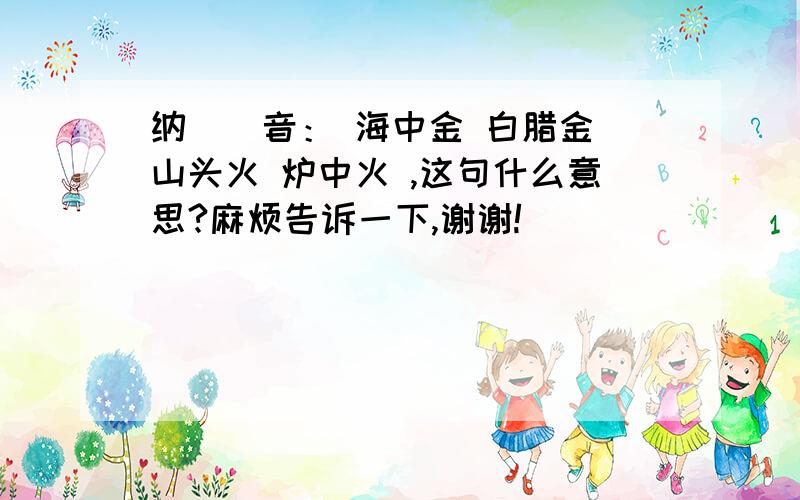 纳　　音： 海中金 白腊金 山头火 炉中火 ,这句什么意思?麻烦告诉一下,谢谢!