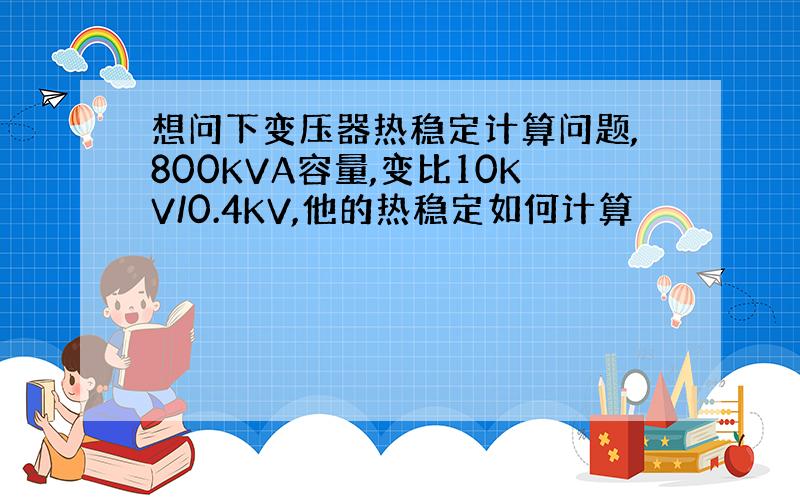 想问下变压器热稳定计算问题,800KVA容量,变比10KV/0.4KV,他的热稳定如何计算