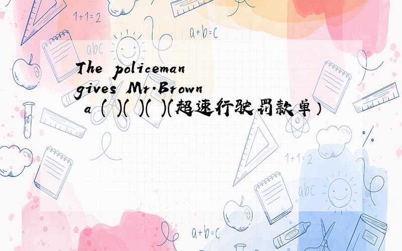 The policeman gives Mr.Brown a ( )( )( )(超速行驶罚款单）