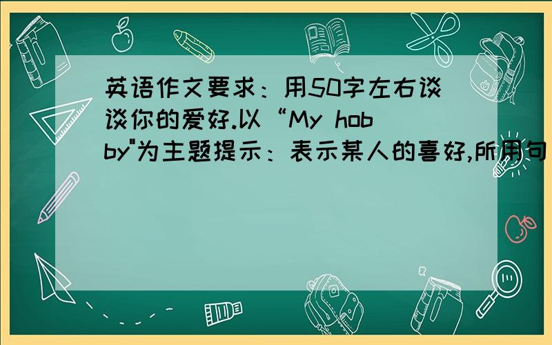 英语作文要求：用50字左右谈谈你的爱好.以“My hobby