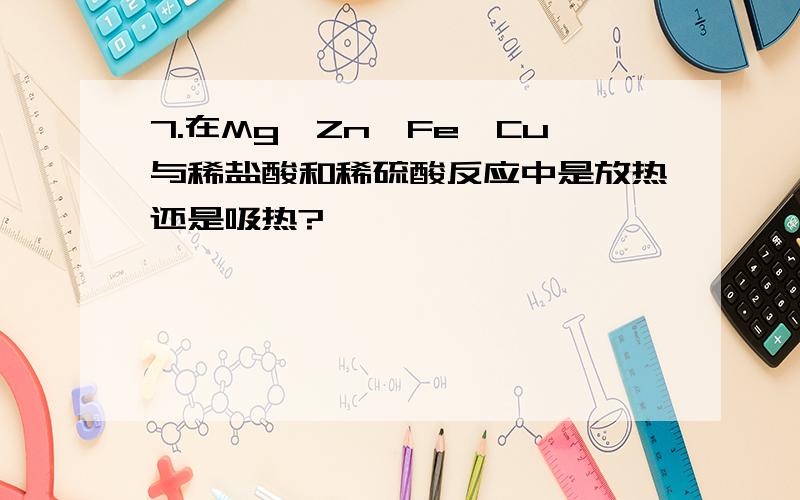 7.在Mg,Zn,Fe,Cu与稀盐酸和稀硫酸反应中是放热还是吸热?