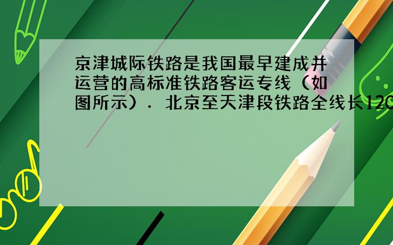 京津城际铁路是我国最早建成并运营的高标准铁路客运专线（如图所示）．北京至天津段铁路全线长120km，列车正常行驶时间为0