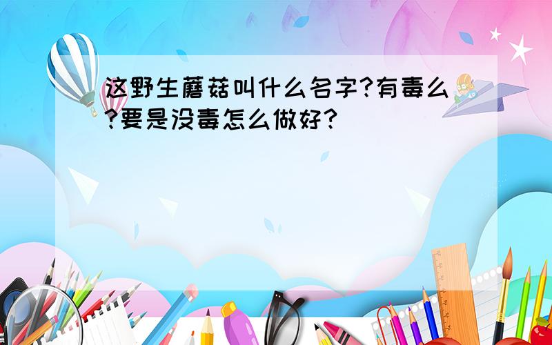 这野生蘑菇叫什么名字?有毒么?要是没毒怎么做好?