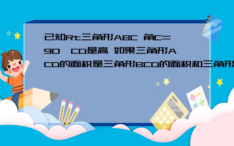 已知Rt三角形ABC 角C=90,CD是高 如果三角形ACD的面积是三角形BCD的面积和三角形ACB的面积的比例中项 求