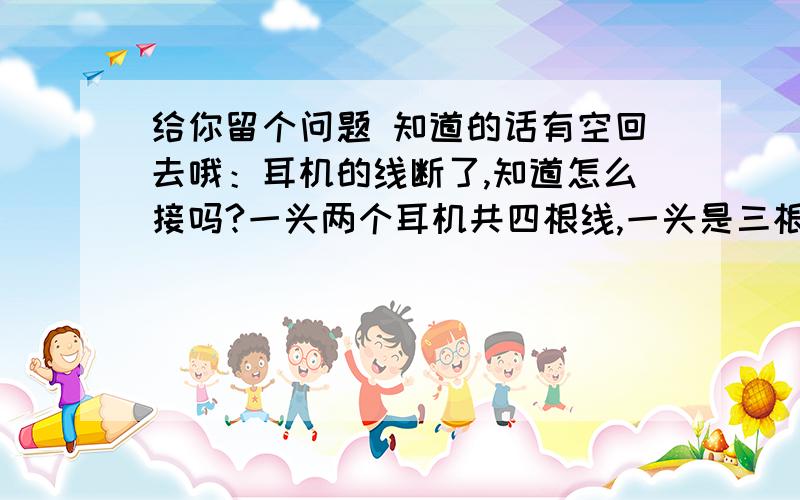 给你留个问题 知道的话有空回去哦：耳机的线断了,知道怎么接吗?一头两个耳机共四根线,一头是三根线接mp