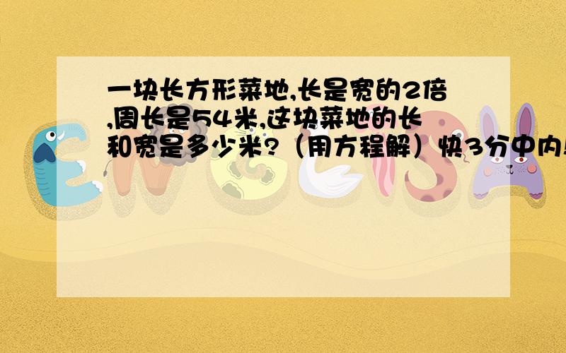 一块长方形菜地,长是宽的2倍,周长是54米,这块菜地的长和宽是多少米?（用方程解）快3分中内!急!急!急!急!急!急!