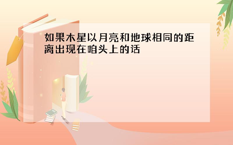 如果木星以月亮和地球相同的距离出现在咱头上的话