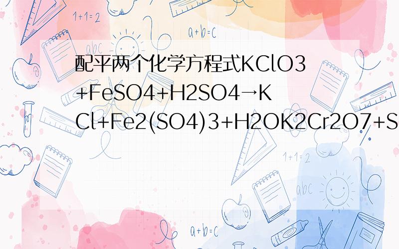 配平两个化学方程式KClO3+FeSO4+H2SO4→KCl+Fe2(SO4)3+H2OK2Cr2O7+SO2+H2SO