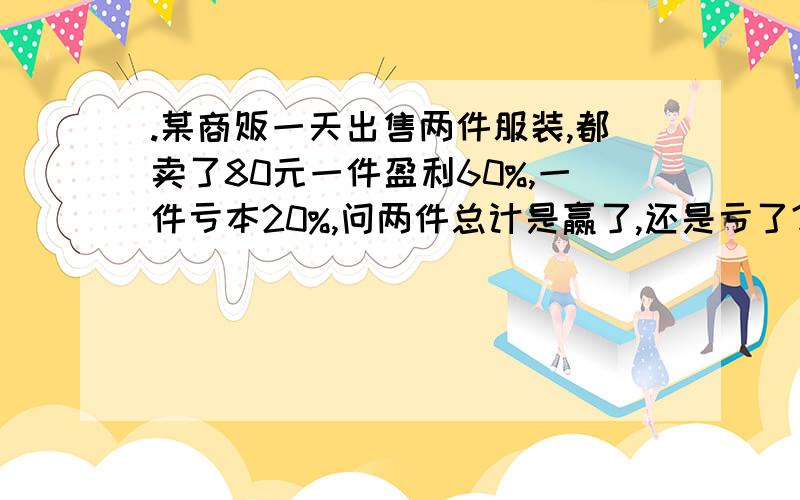 .某商贩一天出售两件服装,都卖了80元一件盈利60%,一件亏本20%,问两件总计是赢了,还是亏了?