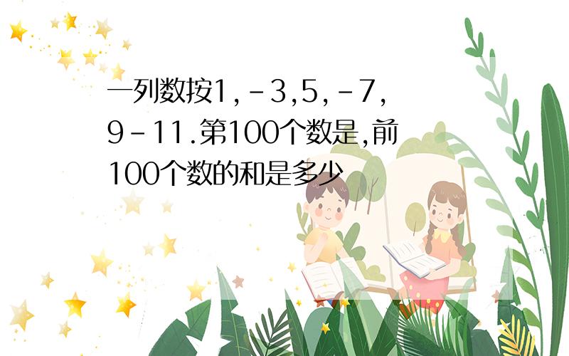 一列数按1,-3,5,-7,9-11.第100个数是,前100个数的和是多少