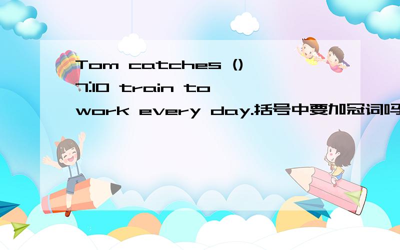 Tom catches ()7:10 train to work every day.括号中要加冠词吗?