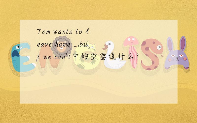 Tom wants to leave home _,but we can't中的空要填什么?