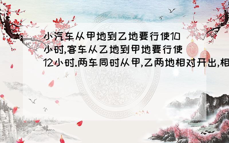 小汽车从甲地到乙地要行使10小时,客车从乙地到甲地要行使12小时.两车同时从甲,乙两地相对开出,相遇时,小汽车与客车所行