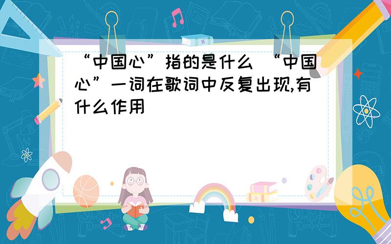 “中国心”指的是什么 “中国心”一词在歌词中反复出现,有什么作用