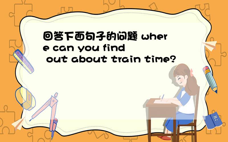 回答下面句子的问题 where can you find out about train time?