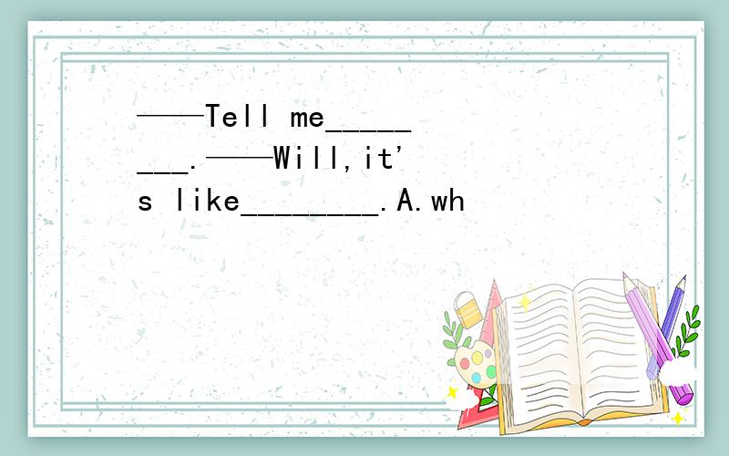 ——Tell me________.——Will,it's like________.A.wh