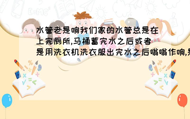 水管老是响我们家的水管总是在上完厕所,马桶蓄完水之后或者是用洗衣机洗衣服出完水之后嗡嗡作响,是怎么回事?响的时候如果打开