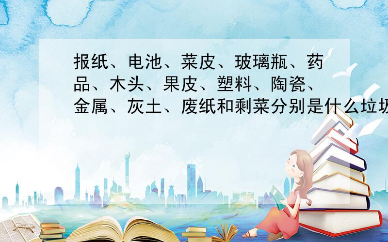 报纸、电池、菜皮、玻璃瓶、药品、木头、果皮、塑料、陶瓷、金属、灰土、废纸和剩菜分别是什么垃圾