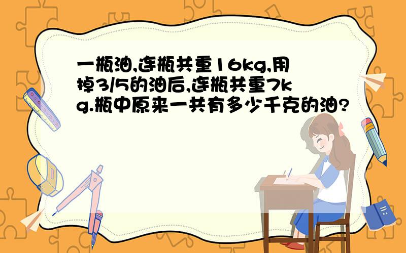 一瓶油,连瓶共重16kg,用掉3/5的油后,连瓶共重7kg.瓶中原来一共有多少千克的油?