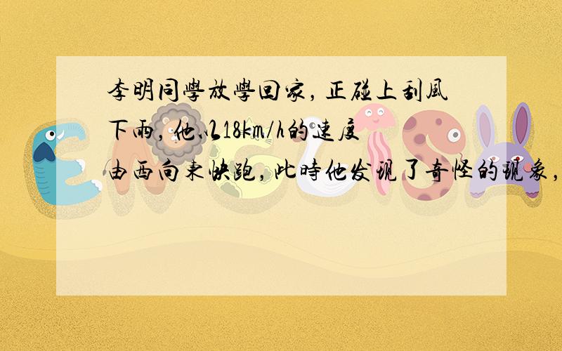 李明同学放学回家，正碰上刮风下雨，他以18km/h的速度由西向东快跑，此时他发现了奇怪的现象，雨滴成竖直下落状态，请你确