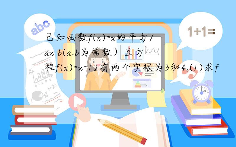 已知函数f(x)=x的平方/ax b(a.b为常数）且方程f(x)=x-12有两个实根为3和4,(1)求f