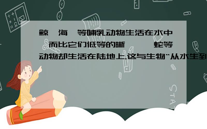 鲸、海豚等哺乳动物生活在水中,而比它们低等的晰蜴、蝮蛇等动物却生活在陆地上.这与生物“从水生到陆生“的进化历程相矛盾吗?