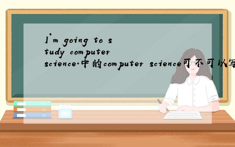 I’m going to study computer science.中的computer science可不可以写成