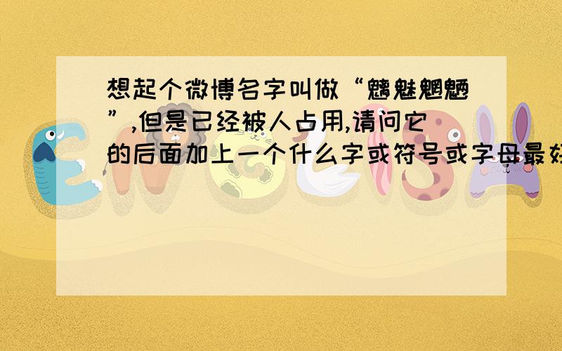 想起个微博名字叫做“魑魅魍魉”,但是已经被人占用,请问它的后面加上一个什么字或符号或字母最好看又有意义?