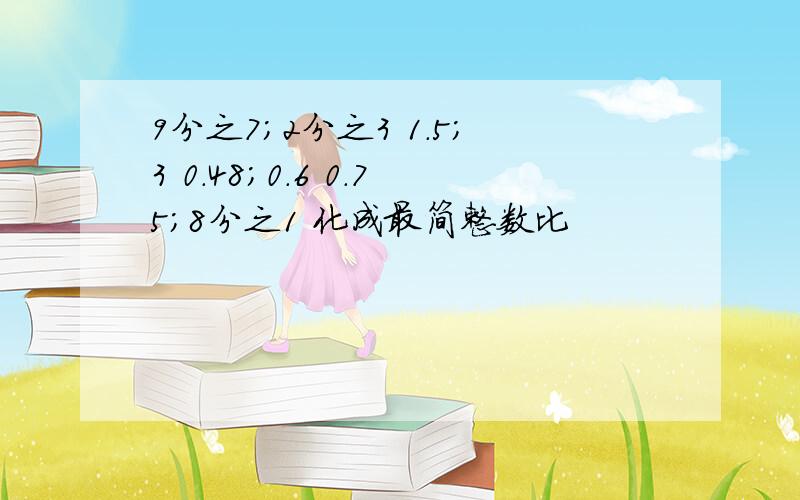 9分之7；2分之3 1.5；3 0.48；0.6 0.75；8分之1 化成最简整数比