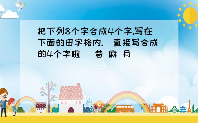 把下列8个字合成4个字,写在下面的田字格内.（直接写合成的4个字啦） 昔 麻 月