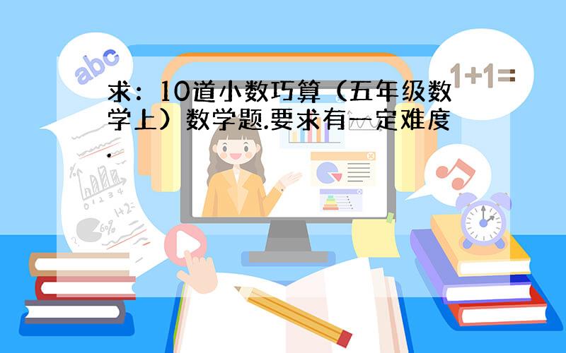 求：10道小数巧算（五年级数学上）数学题.要求有一定难度.