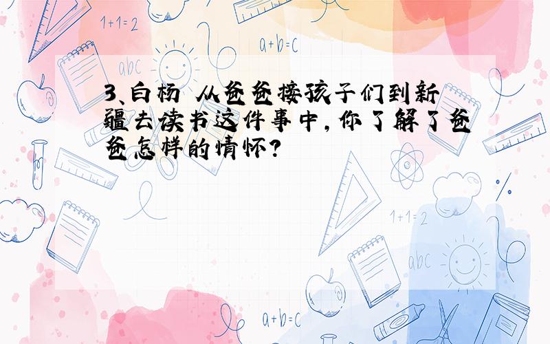 3、白杨 从爸爸接孩子们到新疆去读书这件事中,你了解了爸爸怎样的情怀?