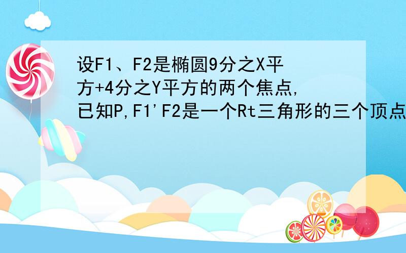 设F1、F2是椭圆9分之X平方+4分之Y平方的两个焦点,已知P,F1'F2是一个Rt三角形的三个顶点且PF1》PF2.求